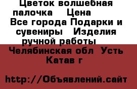  Цветок-волшебная палочка. › Цена ­ 500 - Все города Подарки и сувениры » Изделия ручной работы   . Челябинская обл.,Усть-Катав г.